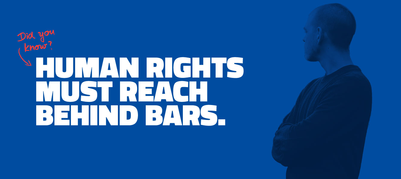 HUMAN RIGHTS MUST REACH BEHIND BARS.